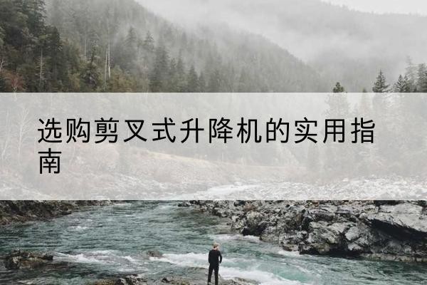 松北剪叉式升降机怎么选-选购剪叉式升降机的实用指南