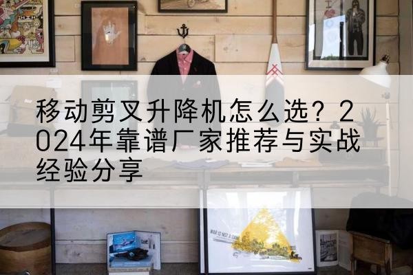 松北升降平台厂家推荐-移动剪叉升降机怎么选？2024年靠谱厂家推荐与实战经验分享