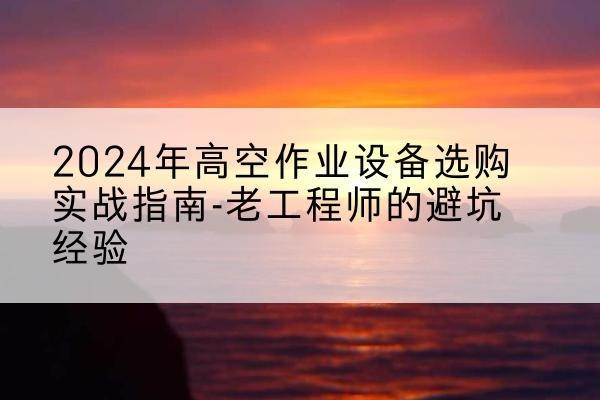 松北高空作业升降机厂家推荐-2024年高空作业设备选购实战指南-老工程师的避坑经验