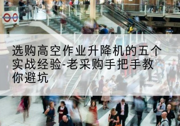 松北高空作业升降机厂家-选购高空作业升降机的五个实战经验-老采购手把手教你避坑