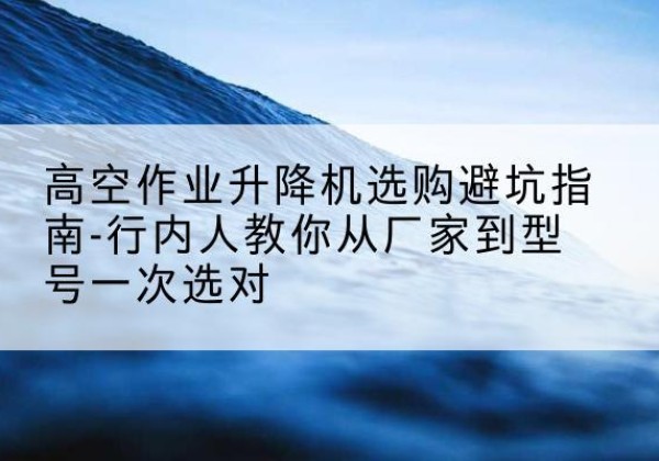 松北升降平台厂家-高空作业升降机选购避坑指南-行内人教你从厂家到型号一次选对