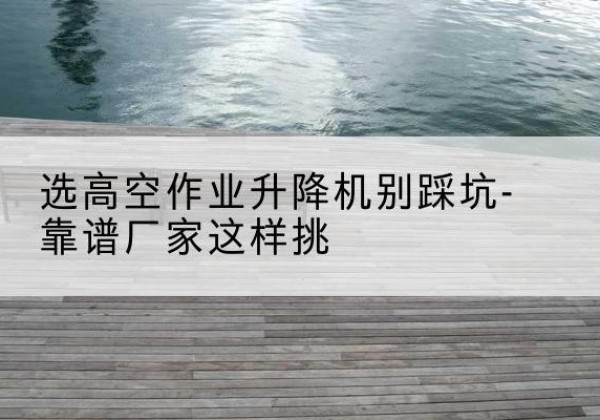 松北剪叉式升降机厂家-选高空作业升降机别踩坑-靠谱厂家这样挑