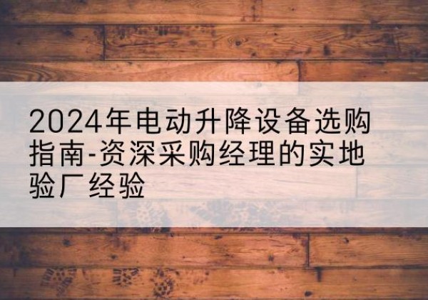 松北电动剪叉升降平台厂家-2024年电动升降设备选购指南-资深采购经理的实地验厂经验