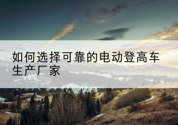 松北电动登高车厂家-如何选择可靠的电动登高车生产厂家
