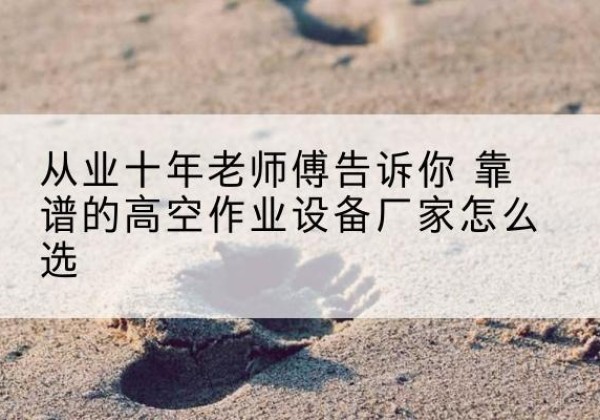 松北高空作业升降机厂家推荐-从业十年老师傅告诉你 靠谱的高空作业设备厂家怎么选