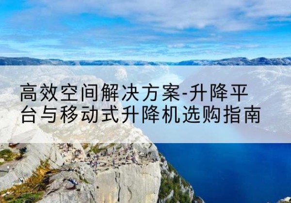 松北升降平台厂家-*空间解决方案-升降平台与移动式升降机选购指南