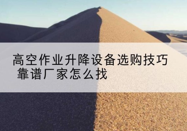 松北电动升降平台厂家推荐-高空作业升降设备选购技巧 靠谱厂家怎么找