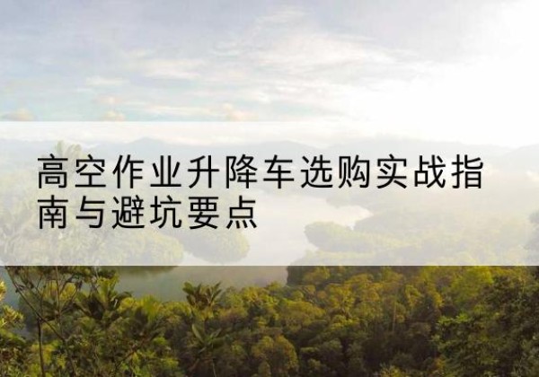 松北升降车怎么选-高空作业升降车选购实战指南与避坑要点