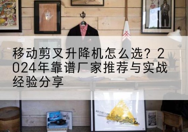 松北升降平台厂家推荐-移动剪叉升降机怎么选？2024年靠谱厂家推荐与实战经验分享
