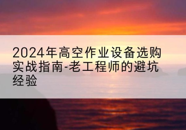 松北高空作业升降机厂家推荐-2024年高空作业设备选购实战指南-老工程师的避坑经验